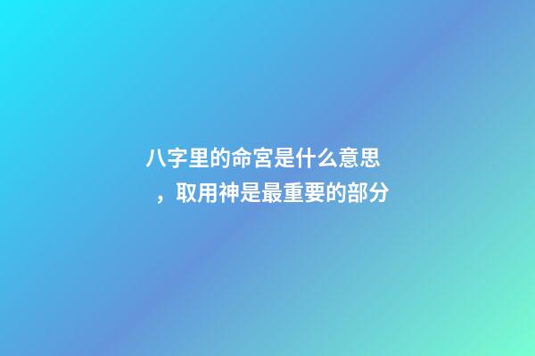 八字里的命宮是什么意思，取用神是最重要的部分-第1張-觀點-玄機派
